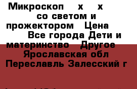 Микроскоп 100х-750х zoom, со светом и прожектором › Цена ­ 1 990 - Все города Дети и материнство » Другое   . Ярославская обл.,Переславль-Залесский г.